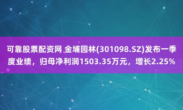 可靠股票配资网 金埔园林(301098.SZ)发布一季度业绩，归母净利润1503.35万元，增长2.25%