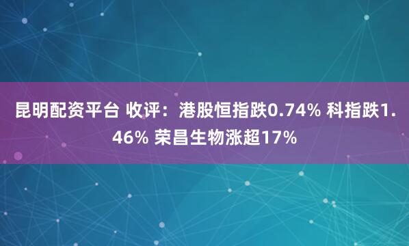 昆明配资平台 收评：港股恒指跌0.74% 科指跌1.46% 荣昌生物涨超17%