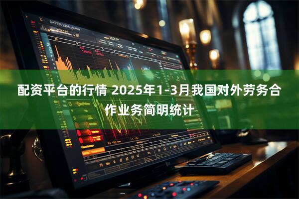 配资平台的行情 2025年1-3月我国对外劳务合作业务简明统计