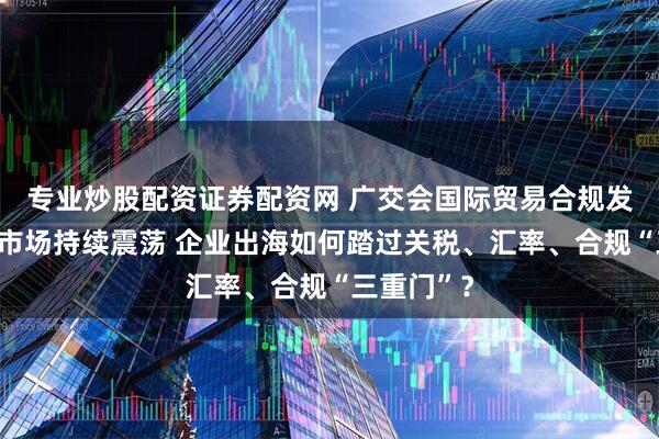 专业炒股配资证券配资网 广交会国际贸易合规发展论坛丨市场持续震荡 企业出海如何踏过关税、汇率、合规“三重门”？