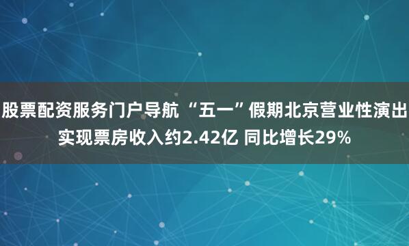 股票配资服务门户导航 “五一”假期北京营业性演出实现票房收入约2.42亿 同比增长29%