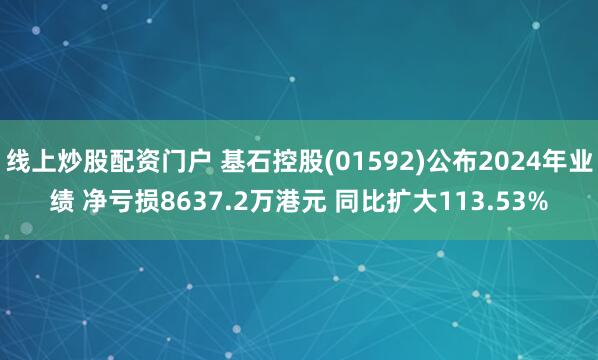 线上炒股配资门户 基石控股(01592)公布2024年业绩 净亏损8637.2万港元 同比扩大113.53%