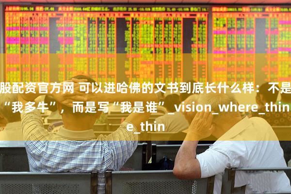 炒股配资官方网 可以进哈佛的文书到底长什么样：不是写“我多牛”，而是写“我是谁”_vision_where_thin