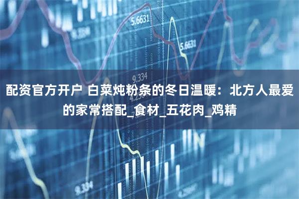 配资官方开户 白菜炖粉条的冬日温暖：北方人最爱的家常搭配_食材_五花肉_鸡精