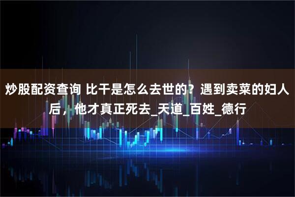 炒股配资查询 比干是怎么去世的？遇到卖菜的妇人后，他才真正死去_天道_百姓_德行