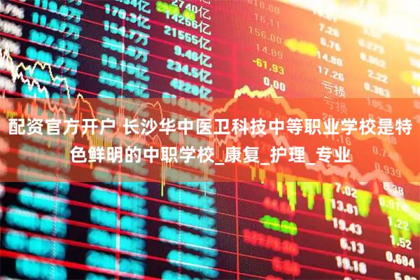 配资官方开户 长沙华中医卫科技中等职业学校是特色鲜明的中职学校_康复_护理_专业