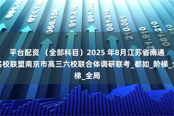 平台配资 （全部科目）2025 年8月江苏省南通市名校联盟南京市高三六校联合体调研联考_都如_阶梯_全局