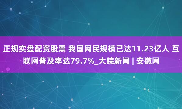 正规实盘配资股票 我国网民规模已达11.23亿人 互联网普及率达79.7%_大皖新闻 | 安徽网
