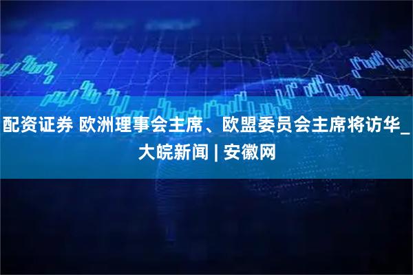 配资证券 欧洲理事会主席、欧盟委员会主席将访华_大皖新闻 | 安徽网