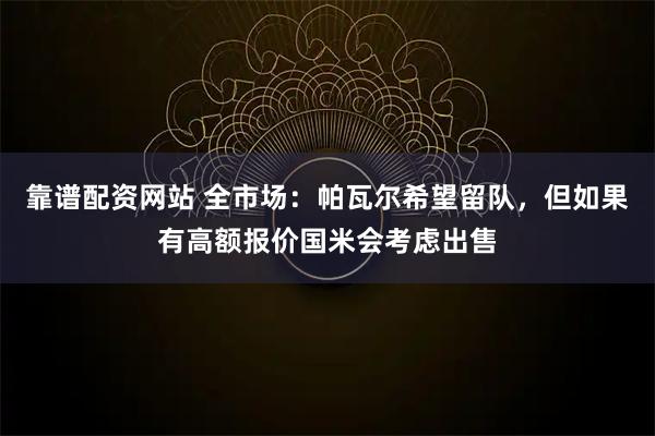 靠谱配资网站 全市场：帕瓦尔希望留队，但如果有高额报价国米会考虑出售