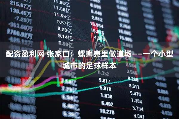 配资盈利网 张家口：螺蛳壳里做道场——一个小型城市的足球样本