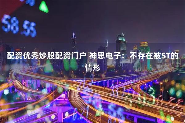 配资优秀炒股配资门户 神思电子：不存在被ST的情形