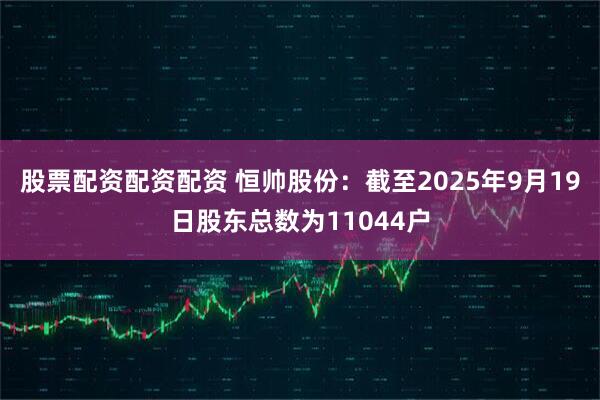 股票配资配资配资 恒帅股份：截至2025年9月19日股东总数为11044户