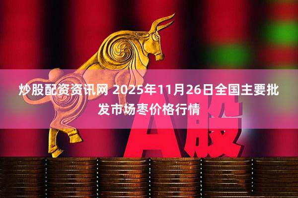 炒股配资资讯网 2025年11月26日全国主要批发市场枣价格行情