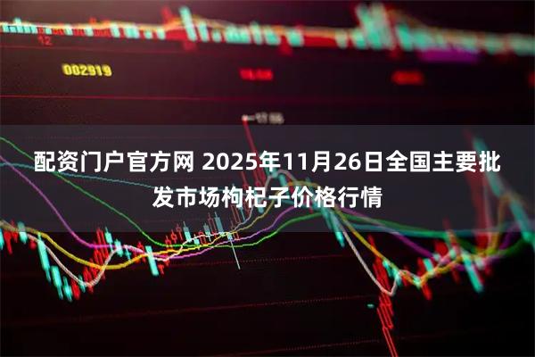 配资门户官方网 2025年11月26日全国主要批发市场枸杞子价格行情