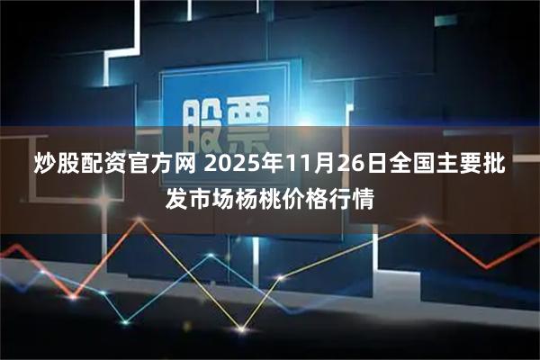 炒股配资官方网 2025年11月26日全国主要批发市场杨桃价格行情
