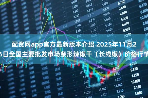 配资网app官方最新版本介绍 2025年11月26日全国主要批发市场条形辣椒干（长线椒）价格行情
