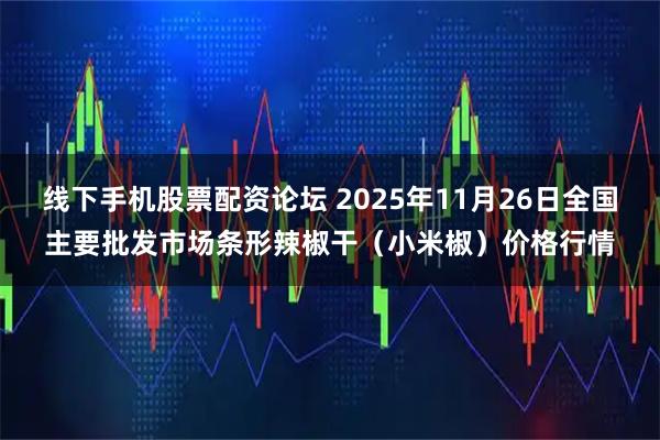 线下手机股票配资论坛 2025年11月26日全国主要批发市场条形辣椒干（小米椒）价格行情