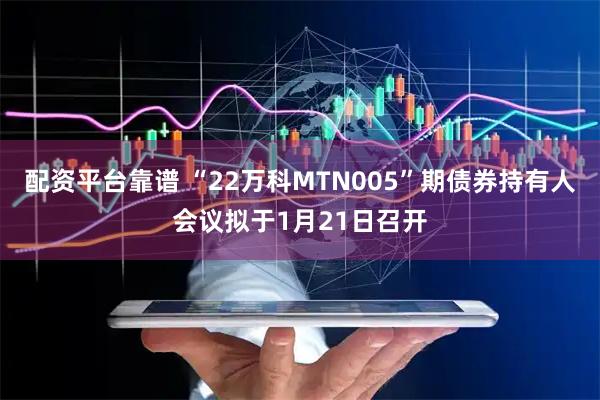 配资平台靠谱 “22万科MTN005”期债券持有人会议拟于1月21日召开