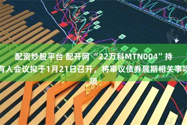 配资炒股平台 配开网 “22万科MTN004”持有人会议拟于1月21日召开，将审议债券展期相关事项
